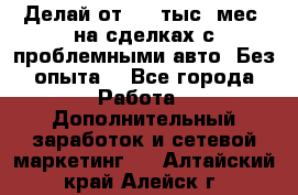 Делай от 400 тыс./мес. на сделках с проблемными авто. Без опыта. - Все города Работа » Дополнительный заработок и сетевой маркетинг   . Алтайский край,Алейск г.